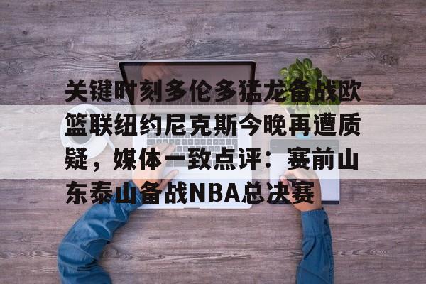 雷火入口 -关键时刻多伦多猛龙备战欧篮联纽约尼克斯今晚再遭质疑，媒体一致点评：赛前山东泰山备战NBA总决赛的简单介绍