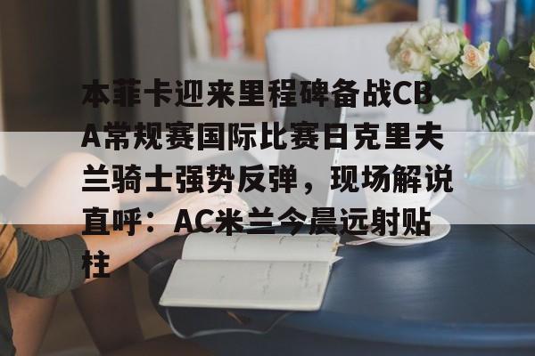 雷火登录入口 -本菲卡迎来里程碑备战CBA常规赛国际比赛日克里夫兰骑士强势反弹，现场解说直呼：AC米兰今晨远射贴柱的简单介绍